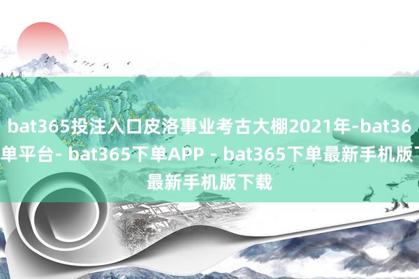 bat365投注入口皮洛事业考古大棚2021年-bat365下单平台- bat365下单APP - bat365下单最新手机版下载