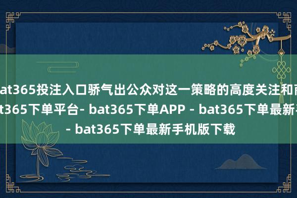 bat365投注入口骄气出公众对这一策略的高度关注和商榷关心-bat365下单平台- bat365下单APP - bat365下单最新手机版下载