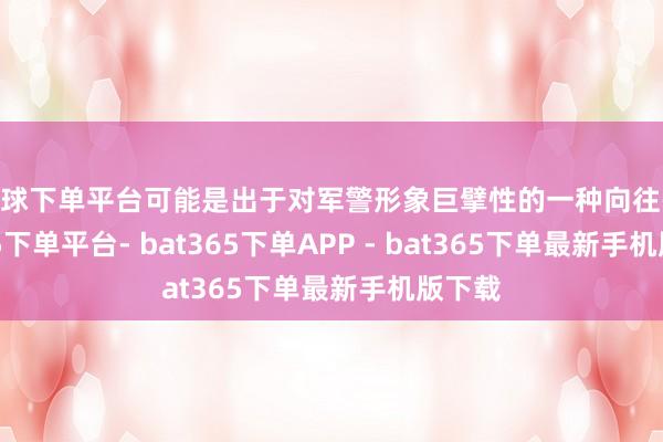 买球下单平台可能是出于对军警形象巨擘性的一种向往-bat365下单平台- bat365下单APP - bat365下单最新手机版下载