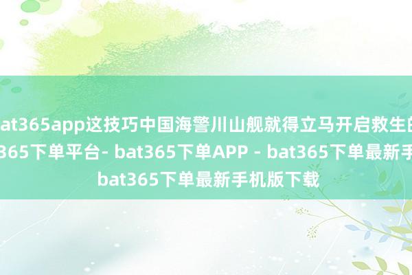 bat365app这技巧中国海警川山舰就得立马开启救生的递次-bat365下单平台- bat365下单APP - bat365下单最新手机版下载