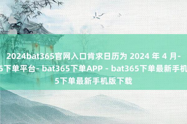 2024bat365官网入口肯求日历为 2024 年 4 月-bat365下单平台- bat365下单APP - bat365下单最新手机版下载