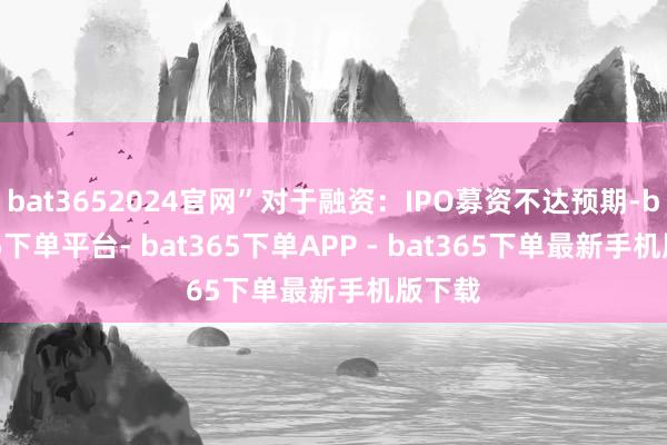 bat3652024官网”对于融资：IPO募资不达预期-bat365下单平台- bat365下单APP - bat365下单最新手机版下载