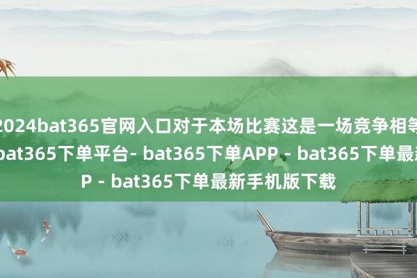 2024bat365官网入口对于本场比赛这是一场竞争相等热烈的比赛-bat365下单平台- bat365下单APP - bat365下单最新手机版下载