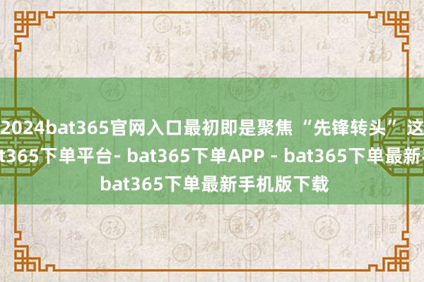 2024bat365官网入口最初即是聚焦 “先锋转头” 这一信息-bat365下单平台- bat365下单APP - bat365下单最新手机版下载