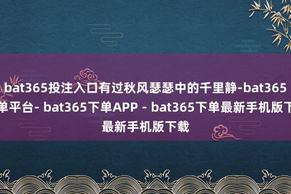 bat365投注入口有过秋风瑟瑟中的千里静-bat365下单平台- bat365下单APP - bat365下单最新手机版下载