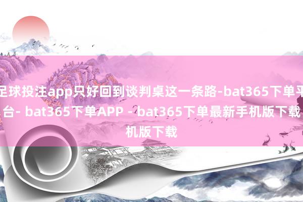 足球投注app只好回到谈判桌这一条路-bat365下单平台- bat365下单APP - bat365下单最新手机版下载