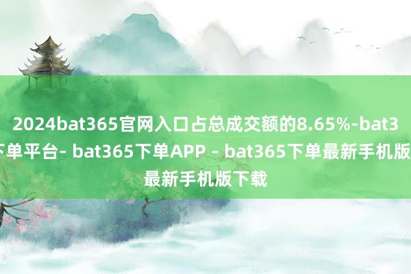 2024bat365官网入口占总成交额的8.65%-bat365下单平台- bat365下单APP - bat365下单最新手机版下载