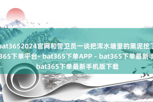 bat3652024官网和警卫员一谈把浑水塘里的黑泥挖了出去-bat365下单平台- bat365下单APP - bat365下单最新手机版下载