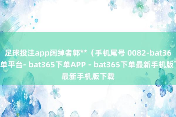 足球投注app阔绰者郭**（手机尾号 0082-bat365下单平台- bat365下单APP - bat365下单最新手机版下载