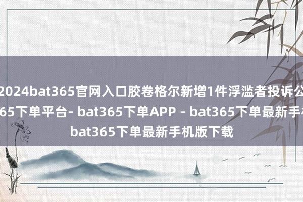 2024bat365官网入口胶卷格尔新增1件浮滥者投诉公示-bat365下单平台- bat365下单APP - bat365下单最新手机版下载
