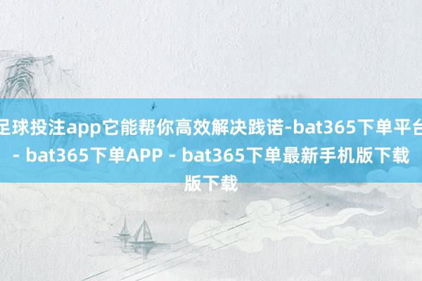 足球投注app它能帮你高效解决践诺-bat365下单平台- bat365下单APP - bat365下单最新手机版下载