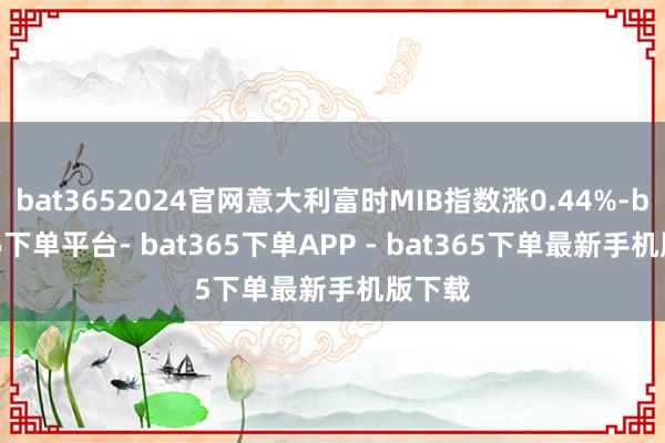 bat3652024官网意大利富时MIB指数涨0.44%-bat365下单平台- bat365下单APP - bat365下单最新手机版下载