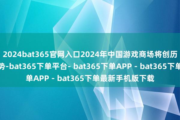 2024bat365官网入口2024年中国游戏商场将创历史新高的六大趋势-bat365下单平台- bat365下单APP - bat365下单最新手机版下载
