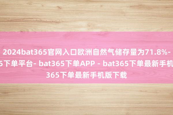 2024bat365官网入口欧洲自然气储存量为71.8%-bat365下单平台- bat365下单APP - bat365下单最新手机版下载