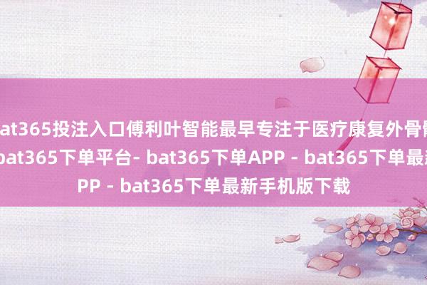 bat365投注入口傅利叶智能最早专注于医疗康复外骨骼机器东谈主-bat365下单平台- bat365下单APP - bat365下单最新手机版下载