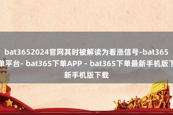 bat3652024官网其时被解读为看涨信号-bat365下单平台- bat365下单APP - bat365下单最新手机版下载