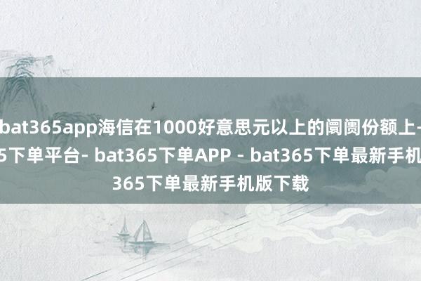 bat365app海信在1000好意思元以上的阛阓份额上-bat365下单平台- bat365下单APP - bat365下单最新手机版下载