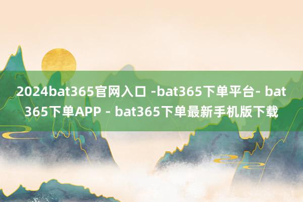 2024bat365官网入口 -bat365下单平台- bat365下单APP - bat365下单最新手机版下载