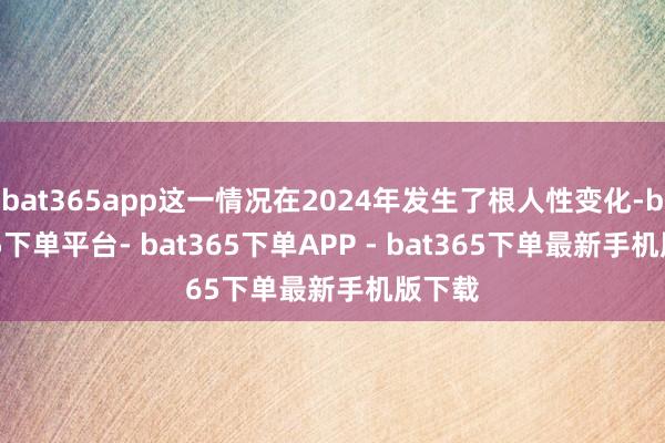 bat365app这一情况在2024年发生了根人性变化-bat365下单平台- bat365下单APP - bat365下单最新手机版下载