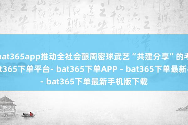 bat365app推动全社会酿周密球武艺“共建分享”的考究氛围-bat365下单平台- bat365下单APP - bat365下单最新手机版下载
