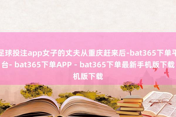 足球投注app女子的丈夫从重庆赶来后-bat365下单平台- bat365下单APP - bat365下单最新手机版下载