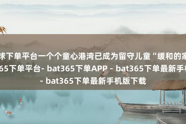 买球下单平台一个个童心港湾已成为留守儿童“缓和的家园”-bat365下单平台- bat365下单APP - bat365下单最新手机版下载