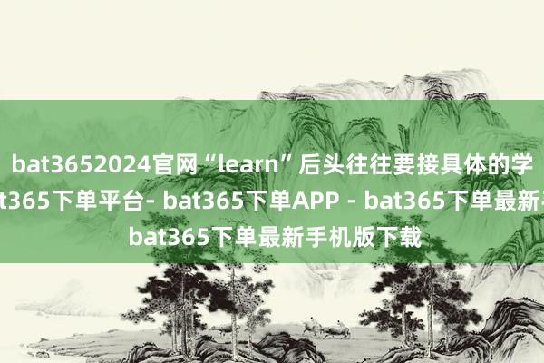 bat3652024官网“learn”后头往往要接具体的学习对象-bat365下单平台- bat365下单APP - bat365下单最新手机版下载