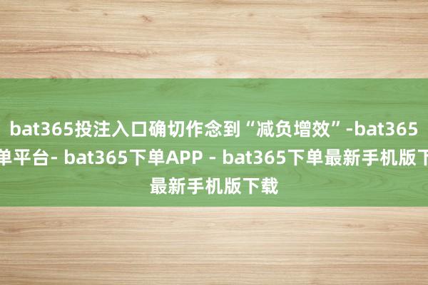 bat365投注入口确切作念到“减负增效”-bat365下单平台- bat365下单APP - bat365下单最新手机版下载