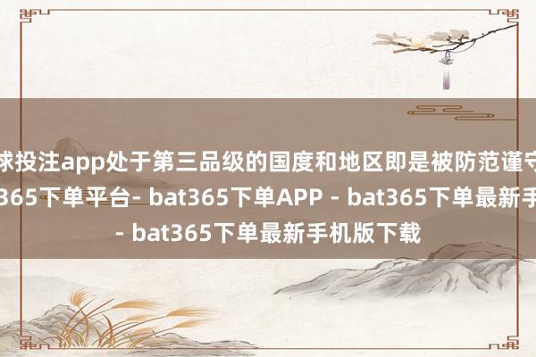 足球投注app处于第三品级的国度和地区即是被防范谨守的对象-bat365下单平台- bat365下单APP - bat365下单最新手机版下载