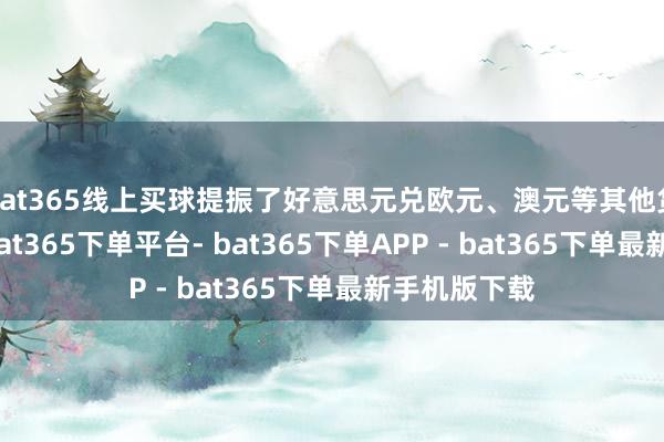 bat365线上买球提振了好意思元兑欧元、澳元等其他货币的远景-bat365下单平台- bat365下单APP - bat365下单最新手机版下载