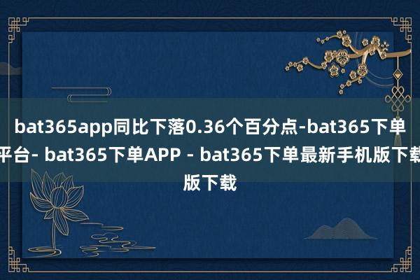 bat365app同比下落0.36个百分点-bat365下单平台- bat365下单APP - bat365下单最新手机版下载