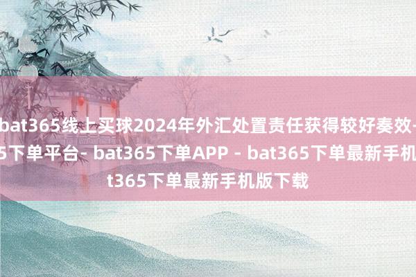 bat365线上买球2024年外汇处置责任获得较好奏效-bat365下单平台- bat365下单APP - bat365下单最新手机版下载