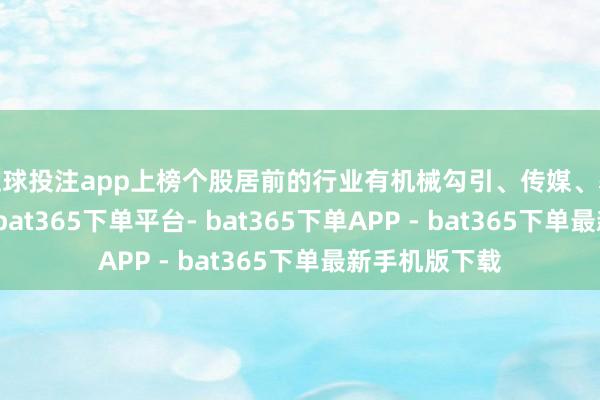 足球投注app上榜个股居前的行业有机械勾引、传媒、基础化工行业-bat365下单平台- bat365下单APP - bat365下单最新手机版下载