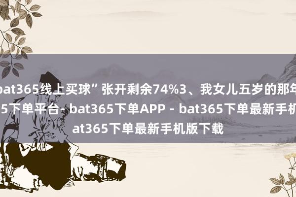 bat365线上买球”张开剩余74%3、我女儿五岁的那年-bat365下单平台- bat365下单APP - bat365下单最新手机版下载