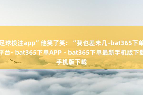 足球投注app”他笑了笑：“我也差未几-bat365下单平台- bat365下单APP - bat365下单最新手机版下载