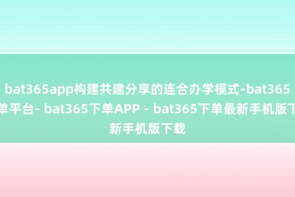 bat365app构建共建分享的连合办学模式-bat365下单平台- bat365下单APP - bat365下单最新手机版下载