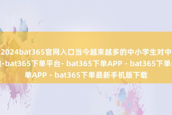 2024bat365官网入口当今越来越多的中小学生对中医药文化感风趣-bat365下单平台- bat365下单APP - bat365下单最新手机版下载