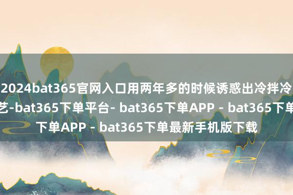 2024bat365官网入口用两年多的时候诱惑出冷拌冷铺沥青夹杂料技艺-bat365下单平台- bat365下单APP - bat365下单最新手机版下载