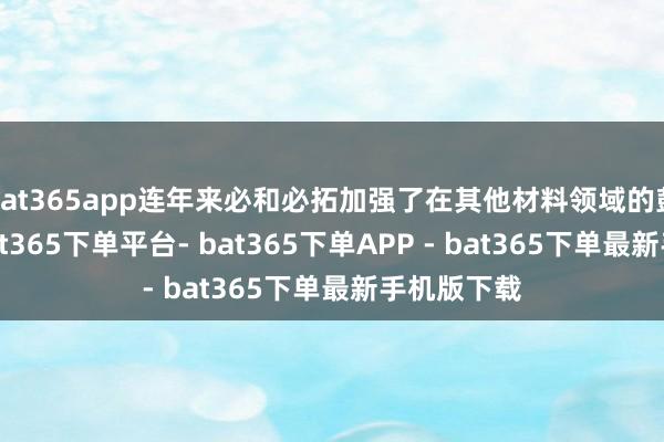 bat365app连年来必和必拓加强了在其他材料领域的彭胀战术-bat365下单平台- bat365下单APP - bat365下单最新手机版下载