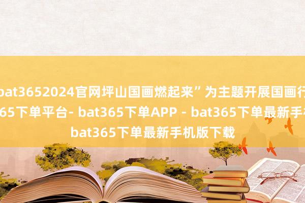 bat3652024官网坪山国画燃起来”为主题开展国画行径-bat365下单平台- bat365下单APP - bat365下单最新手机版下载