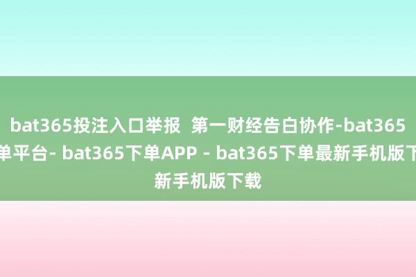 bat365投注入口举报  第一财经告白协作-bat365下单平台- bat365下单APP - bat365下单最新手机版下载