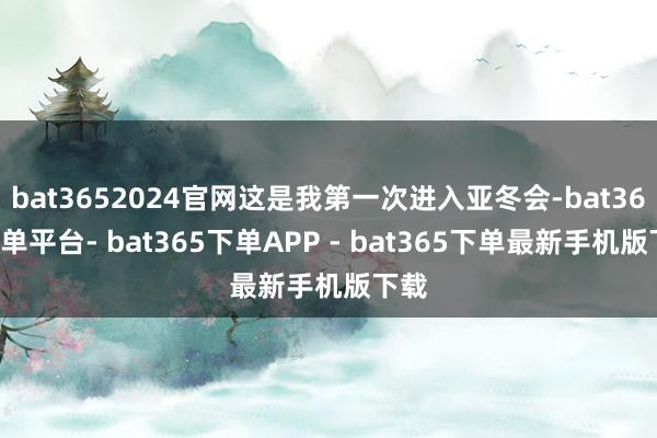 bat3652024官网这是我第一次进入亚冬会-bat365下单平台- bat365下单APP - bat365下单最新手机版下载