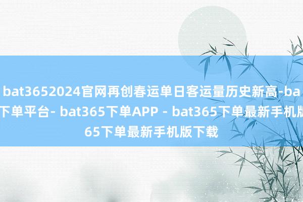 bat3652024官网再创春运单日客运量历史新高-bat365下单平台- bat365下单APP - bat365下单最新手机版下载
