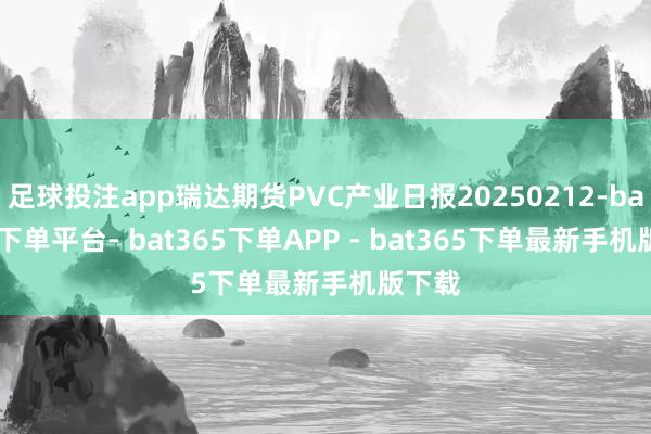 足球投注app瑞达期货PVC产业日报20250212-bat365下单平台- bat365下单APP - bat365下单最新手机版下载