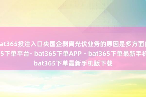 bat365投注入口央国企剥离光伏业务的原因是多方面的-bat365下单平台- bat365下单APP - bat365下单最新手机版下载
