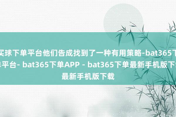 买球下单平台他们告成找到了一种有用策略-bat365下单平台- bat365下单APP - bat365下单最新手机版下载