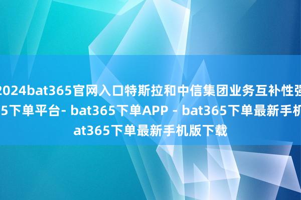 2024bat365官网入口特斯拉和中信集团业务互补性强-bat365下单平台- bat365下单APP - bat365下单最新手机版下载