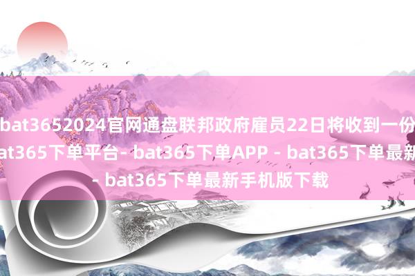 bat3652024官网通盘联邦政府雇员22日将收到一份电子邮件-bat365下单平台- bat365下单APP - bat365下单最新手机版下载