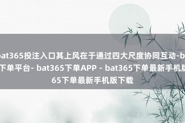 bat365投注入口其上风在于通过四大尺度协同互动-bat365下单平台- bat365下单APP - bat365下单最新手机版下载