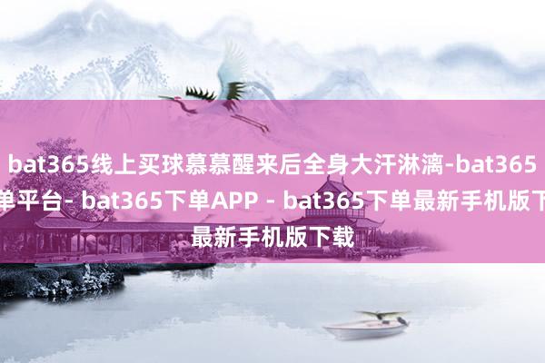 bat365线上买球慕慕醒来后全身大汗淋漓-bat365下单平台- bat365下单APP - bat365下单最新手机版下载